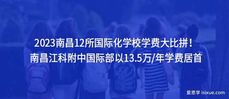 2023南昌12所国际化学校学费大比拼！南昌江科附中国际部以13.5万/年学费居首